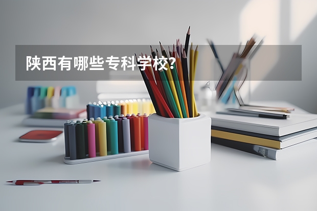 陕西有哪些专科学校？