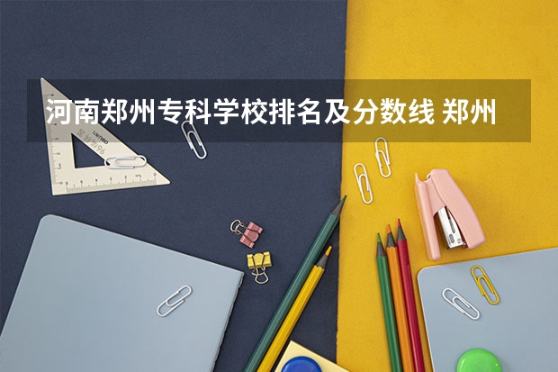 河南郑州专科学校排名及分数线 郑州公办专科学校排名及分数线