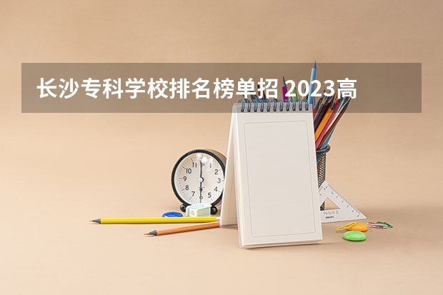 长沙专科学校排名榜单招 2023高职高专排行榜