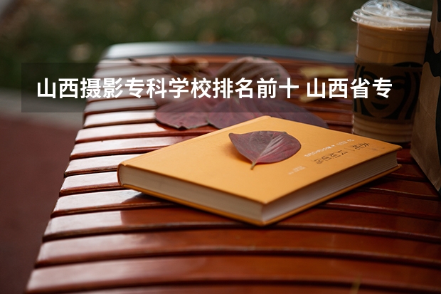 山西摄影专科学校排名前十 山西省专科院校排名榜