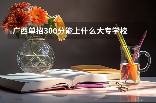 广西单招300分能上什么大专学校