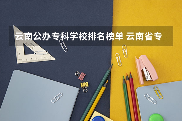 云南公办专科学校排名榜单 云南省专科学校排名