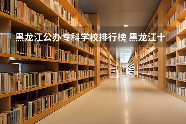 黑龙江公办专科学校排行榜 黑龙江十大专科排名