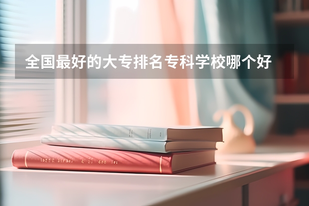 全国最好的大专排名专科学校哪个好