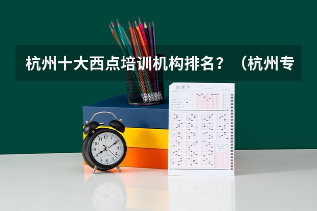 杭州十大西点培训机构排名？（杭州专科学校排名前十公办）