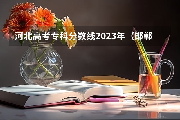 河北高考专科分数线2023年（邯郸大专学校排名及分数线）