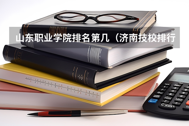 山东职业学院排名第几（济南技校排行榜）