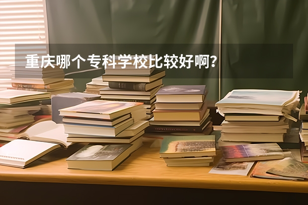 重庆哪个专科学校比较好啊？