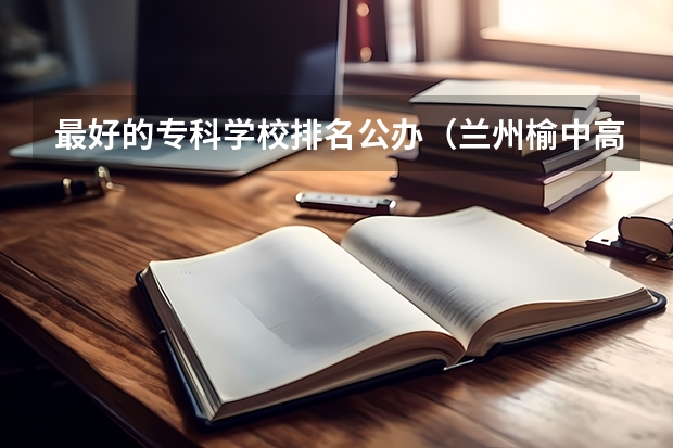 最好的专科学校排名公办（兰州榆中高中排名哪几个学校好？）