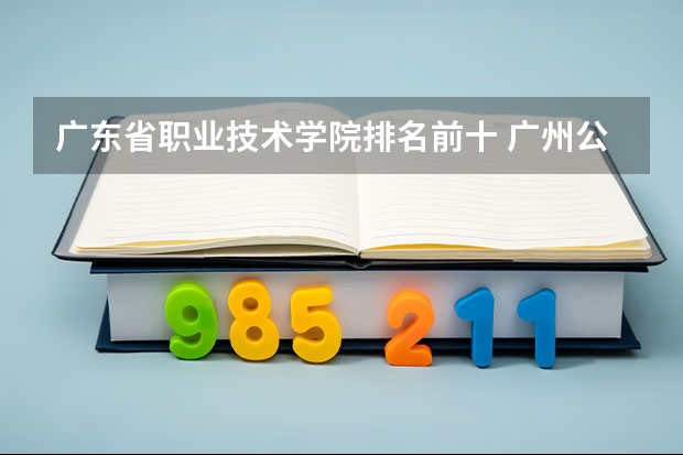 广东省职业技术学院排名前十 广州公办专科院校排名