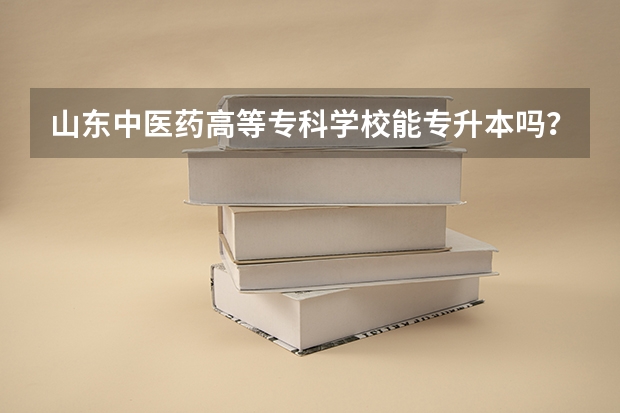 山东中医药高等专科学校能专升本吗？好升吗？升的话升去哪几个学校。