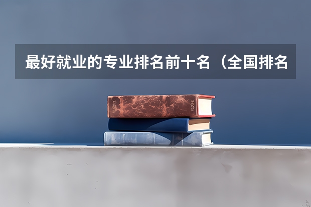 最好就业的专业排名前十名（全国排名前十的专科高职院校）
