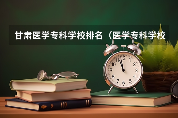 甘肃医学专科学校排名（医学专科学校排行榜）