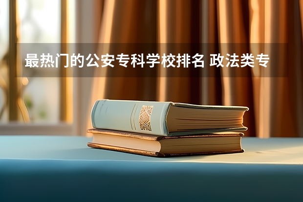 最热门的公安专科学校排名 政法类专科学校排名