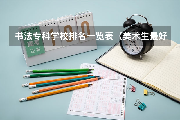 书法专科学校排名一览表（美术生最好的专科学校？）