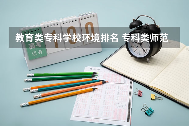 教育类专科学校环境排名 专科类师范院校排名