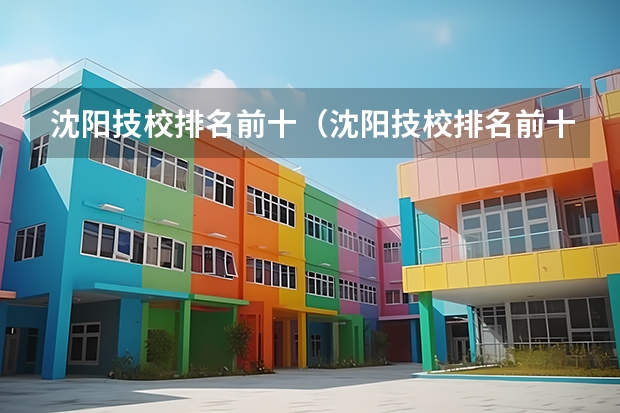 沈阳技校排名前十（沈阳技校排名前十）