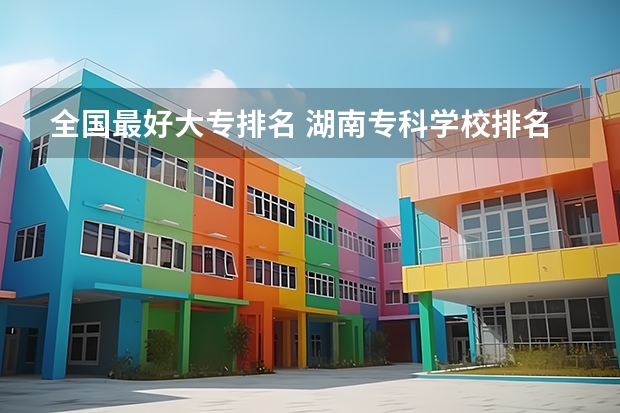 全国最好大专排名 湖南专科学校排名榜