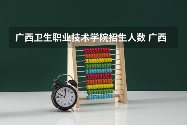 广西卫生职业技术学院招生人数 广西卫生职业技术学院招生计划
