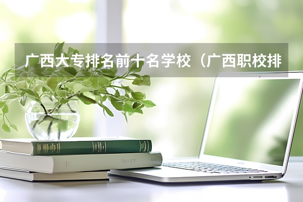 广西大专排名前十名学校（广西职校排名前十名学校）