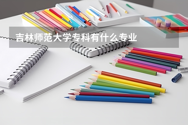 吉林师范大学专科有什么专业