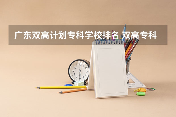 广东双高计划专科学校排名 双高专科学校排名