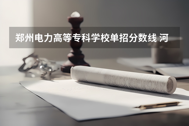 郑州电力高等专科学校单招分数线 河北公办大专分数线？