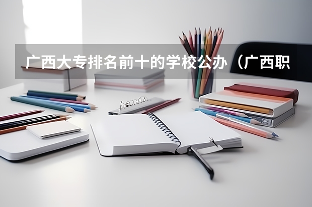 广西大专排名前十的学校公办（广西职校排名前十名学校）