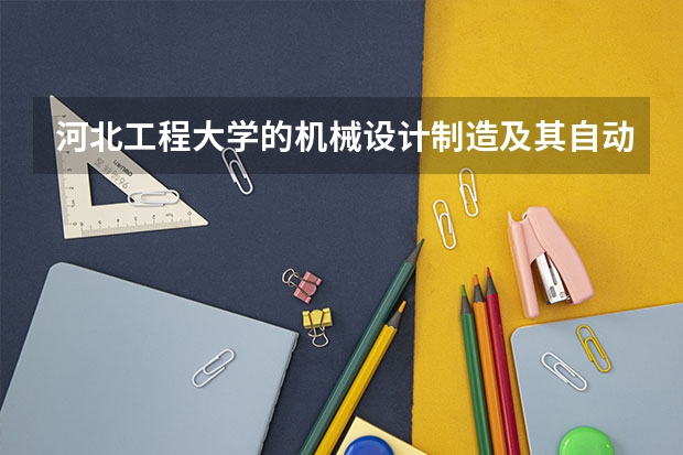 河北工程大学的机械设计制造及其自动化专业在全国水平如何? 河北工程大学排名比较靠后是地理位置造成吗