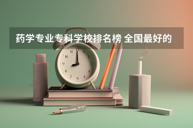 药学专业专科学校排名榜 全国最好的医学专科学校排名