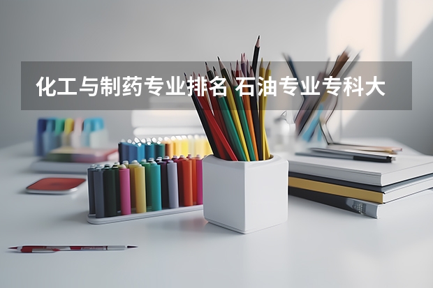 化工与制药专业排名 石油专业专科大学排名