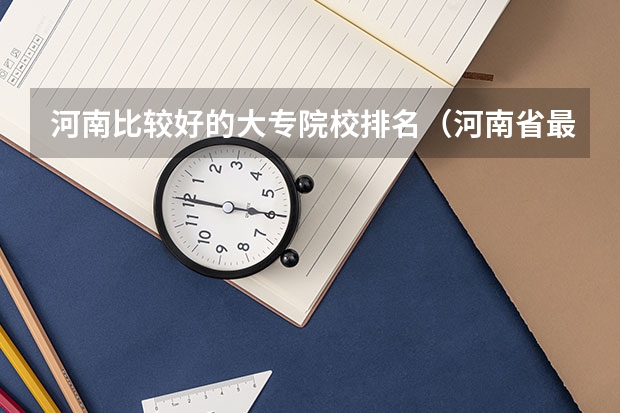 河南比较好的大专院校排名（河南省最好的专科学校的排名）