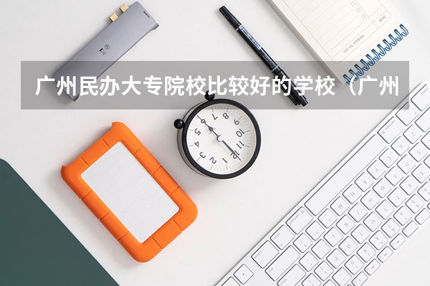 广州民办大专院校比较好的学校（广州专科学校排名）