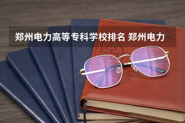 郑州电力高等专科学校排名 郑州电力高等专科学校就业怎样