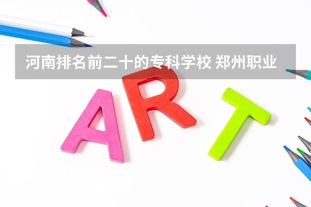 河南排名前二十的专科学校 郑州职业学校排名前十公立