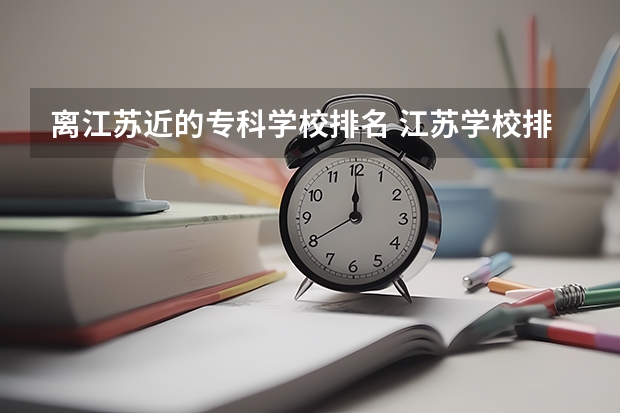 离江苏近的专科学校排名 江苏学校排名大专