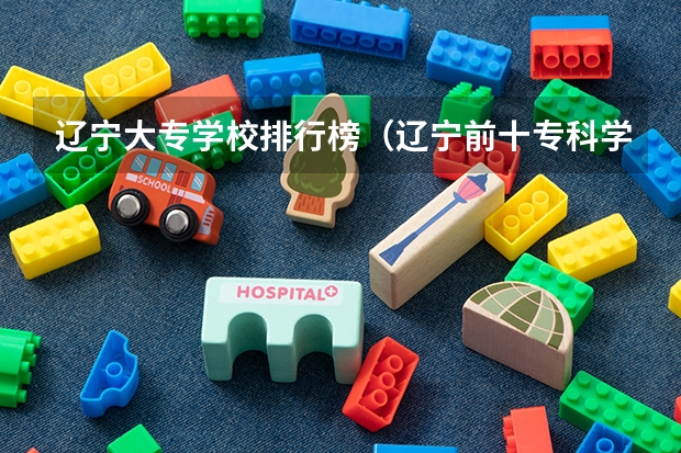 辽宁大专学校排行榜（辽宁前十专科学校）