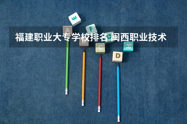 福建职业大专学校排名 闽西职业技术学校排名