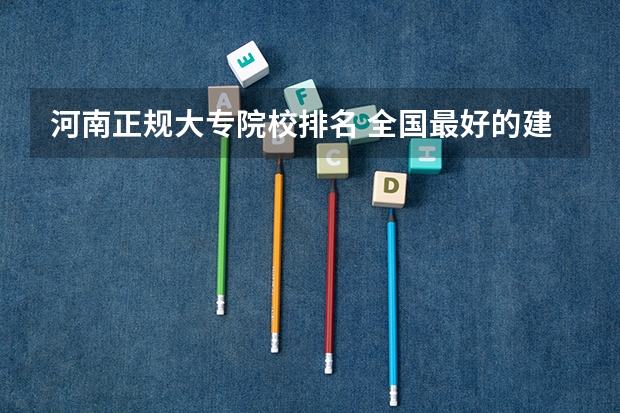 河南正规大专院校排名 全国最好的建筑类专科有那些院校?