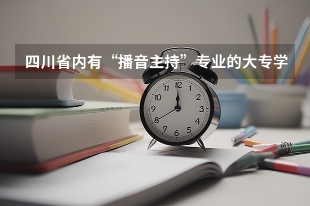 四川省内有“播音主持”专业的大专学校有哪些？急，，，，