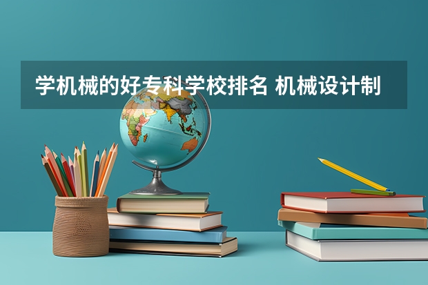 学机械的好专科学校排名 机械设计制造及其自动化专业高校排名