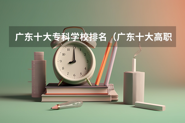 广东十大专科学校排名（广东十大高职学校排名）