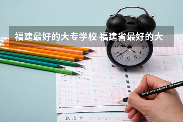 福建最好的大专学校 福建省最好的大专学校排名