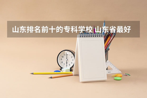 山东排名前十的专科学校 山东省最好的专科学校排名公办