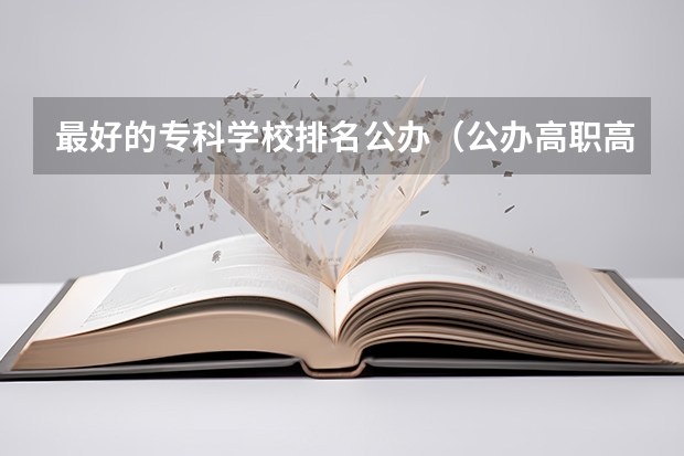 最好的专科学校排名公办（公办高职高专排名）