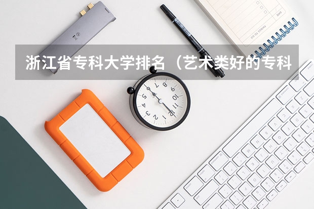 浙江省专科大学排名（艺术类好的专科学校排名）