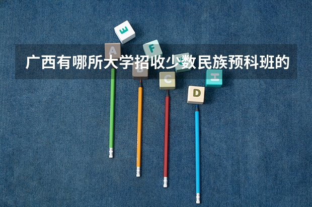 广西有哪所大学招收少数民族预科班的？学费大概多少？谢谢！！