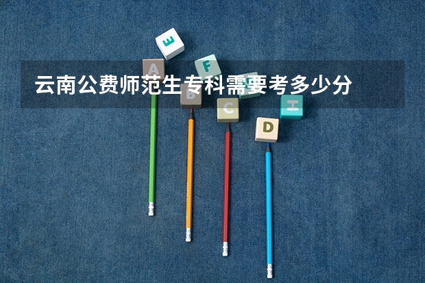云南公费师范生专科需要考多少分