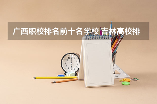广西职校排名前十名学校 吉林高校排名一览表