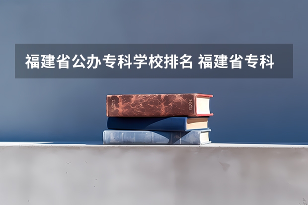 福建省公办专科学校排名 福建省专科学校排名